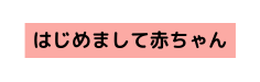はじめまして赤ちゃん